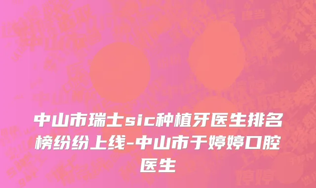 中山市瑞士sic种植牙医生排名榜纷纷上线-中山市于婷婷口腔医生