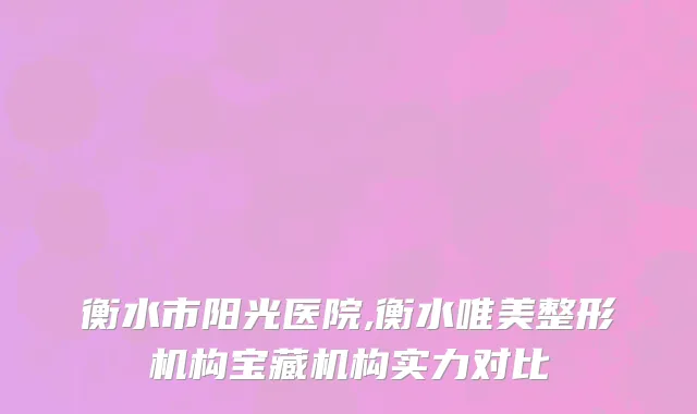 衡水市阳光医院,衡水唯美整形机构宝藏机构实力对比