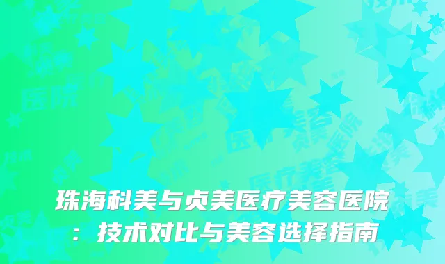 珠海科美与贞美医疗美容医院：技术对比与美容选择指南