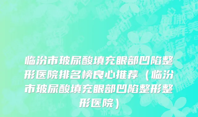 临汾市玻尿酸填充眼部凹陷整形医院排名榜良心推荐（临汾市玻尿酸填充眼部凹陷整形整形医院）