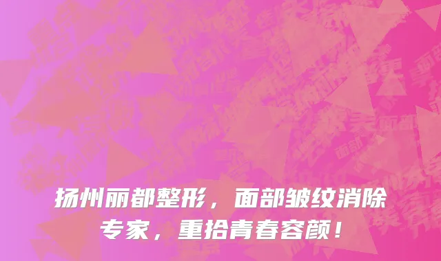 扬州丽都整形,面部皱纹消除专家,重拾青春容颜!