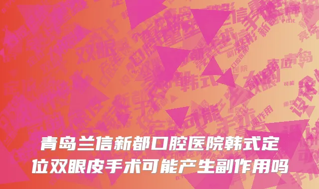 青岛兰信新都口腔医院韩式定位双眼皮手术可能产生副作用吗