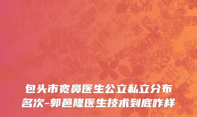 包头市宽鼻医生公立私立分布名次-郭邑隆医生技术到底咋样