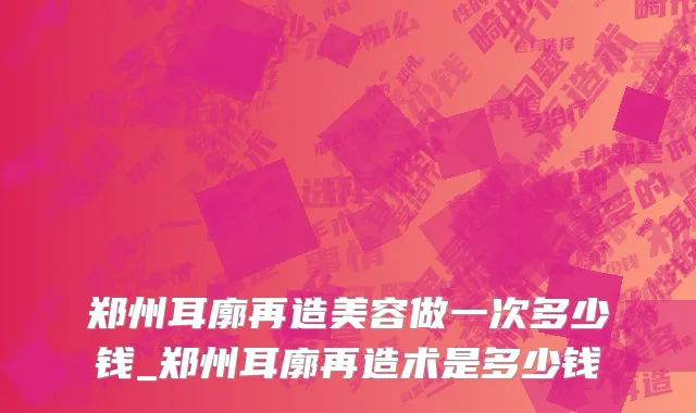 郑州耳廓再造美容做一次多少钱_郑州耳廓再造术是多少钱