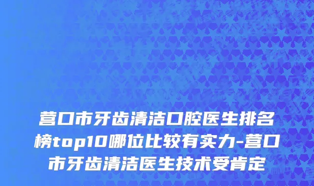 营口市牙齿清洁口腔医生排名榜top10哪位比较有实力-营口市牙齿清洁医生技术受肯定