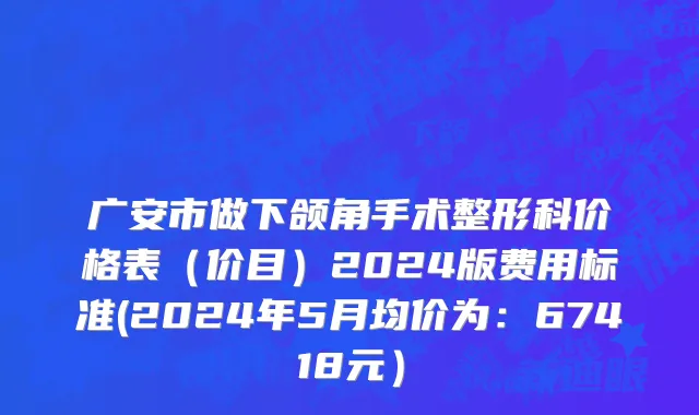 广安市做下颌角手术整形科价格表（价目）2024版费用标准(2024年5月均价为：67418元）