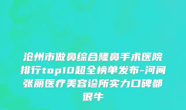 沧州市做鼻综合隆鼻手术医院排行top10超全榜单发布-河间张丽医疗美容诊所实力口碑都很牛