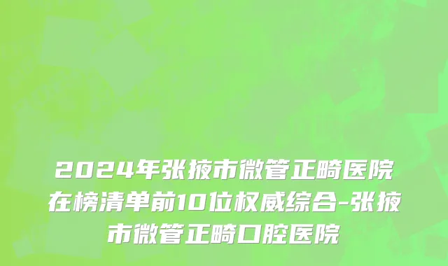 2024年张掖市微管正畸医院在榜清单前10位权威综合-张掖市微管正畸口腔医院