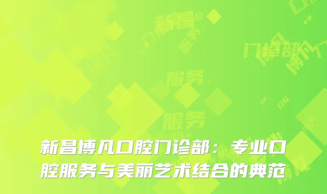新昌博凡口腔门诊部：专业口腔服务与美丽艺术结合的典范
