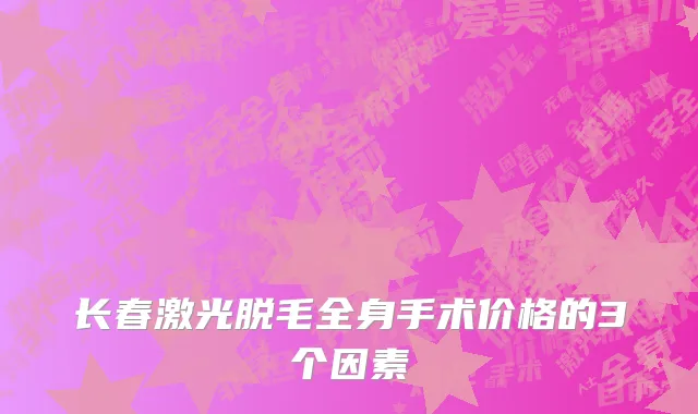长春激光脱毛全身手术价格的3个因素