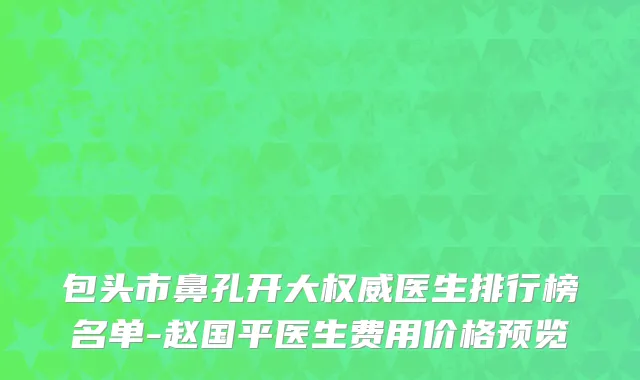 包头市鼻孔开大权威医生排行榜名单-赵国平医生费用价格预览