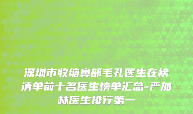 深圳市收缩鼻部毛孔医生在榜清单前十名医生榜单汇总-严加林医生排行第一
