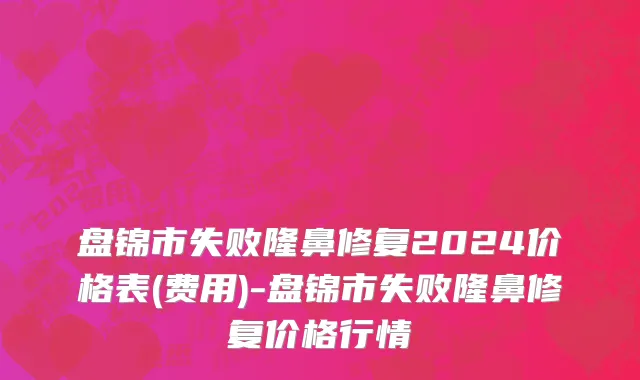 盘锦市失败隆鼻修复2024价格表(费用)-盘锦市失败隆鼻修复价格行情