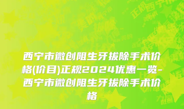 西宁市微创阻生牙拔除手术价格(价目)正规2024优惠一览-西宁市微创阻生牙拔除手术价格