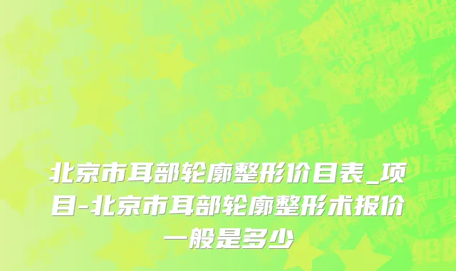北京市耳部轮廓整形价目表_项目-北京市耳部轮廓整形术报价一般是多少