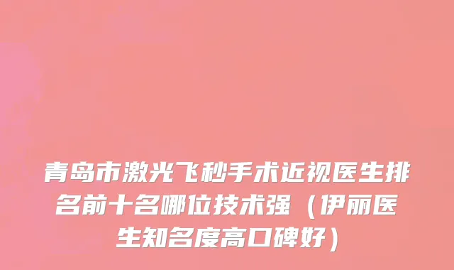 青岛市激光飞秒手术近视医生排名前十名哪位技术强（伊丽医生知名度高口碑好）