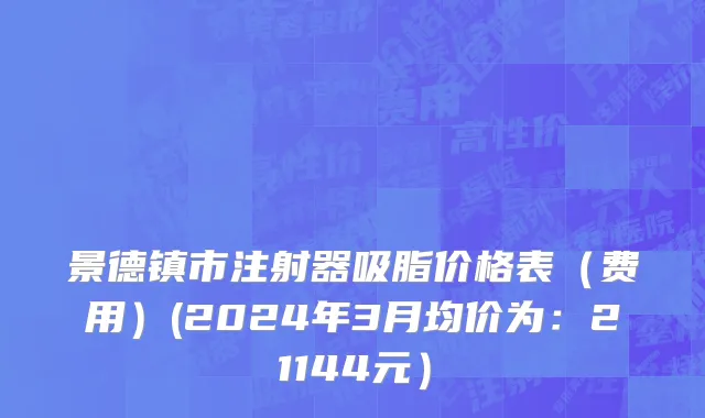 景德镇市注射器吸脂价格表（费用）(2024年3月均价为：21144元）