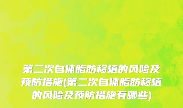 第二次自体脂肪移植的风险及预防措施(第二次自体脂肪移植的风险及预防措施有哪些)