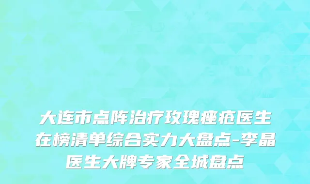 大连市点阵治疗玫瑰痤疮医生在榜清单综合实力大盘点-李晶医生大牌专家全城盘点