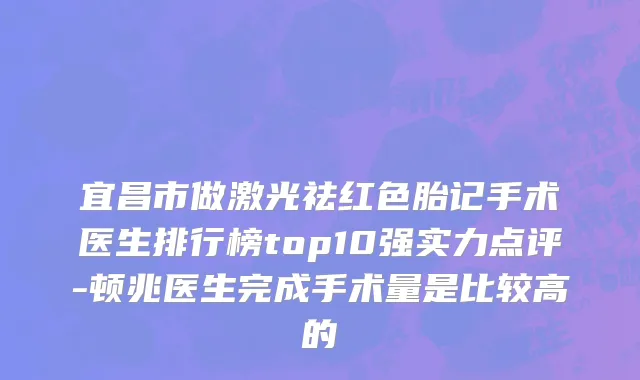 宜昌市做激光祛红色胎记手术医生排行榜top10强实力点评-顿兆医生完成手术量是比较高的