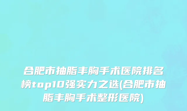 合肥市抽脂丰胸手术医院排名榜top10强实力之选(合肥市抽脂丰胸手术整形医院)