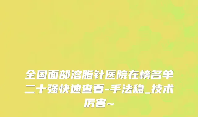 全国面部溶脂针医院在榜名单二十强快速查看-手法稳_技术厉害~
