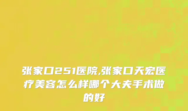张家口251医院,张家口天宏医疗美容怎么样哪个大夫手术做的好