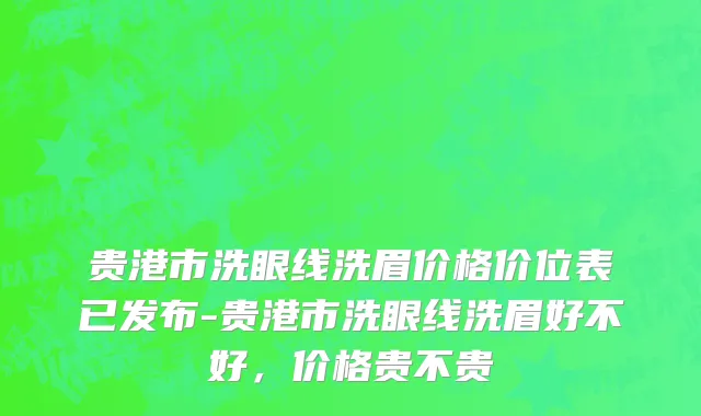 贵港市洗眼线洗眉价格价位表已发布-贵港市洗眼线洗眉好不好，价格贵不贵