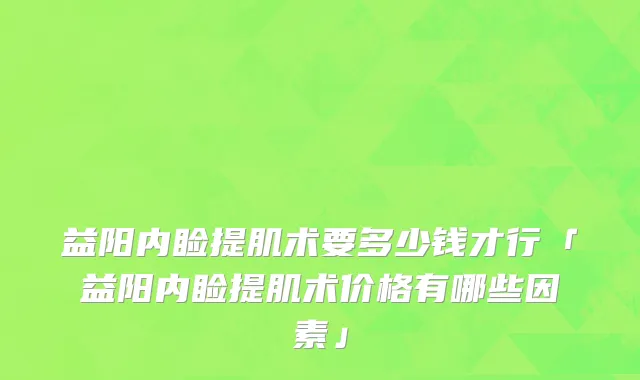 益阳内睑提肌术要多少钱才行「益阳内睑提肌术价格有哪些因素」