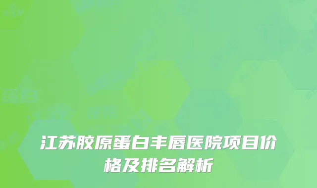江苏胶原蛋白丰唇医院项目价格及排名解析