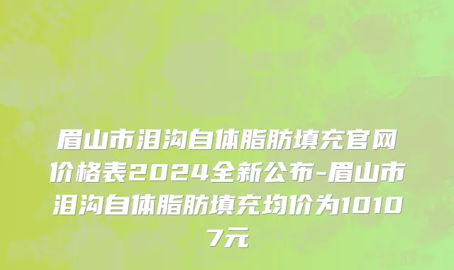眉山市泪沟自体脂肪填充官网价格表2024全新公布-眉山市泪沟自体脂肪填充均价为10107元