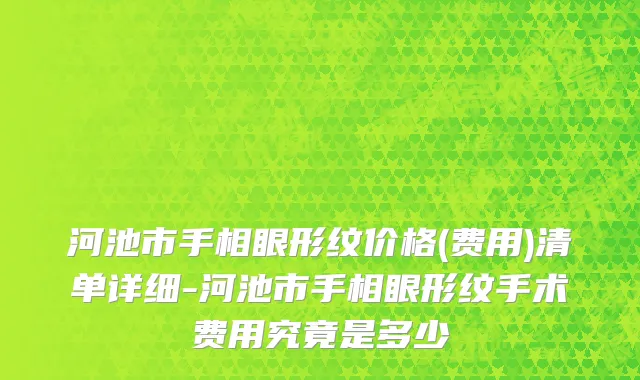 河池市手相眼形纹价格(费用)清单详细-河池市手相眼形纹手术费用究竟是多少