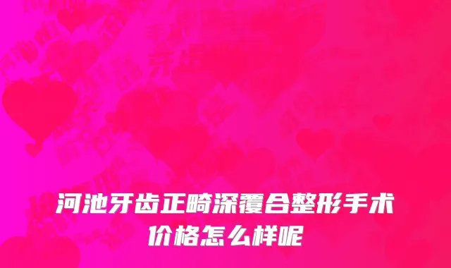 河池牙齿正畸深覆合整形手术价格怎么样呢