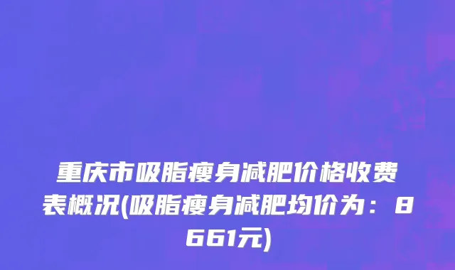 重庆市吸脂瘦身减肥价格收费表概况(吸脂瘦身减肥均价为：8661元)