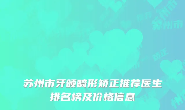 苏州市牙颌畸形矫正推荐医生排名榜及价格信息