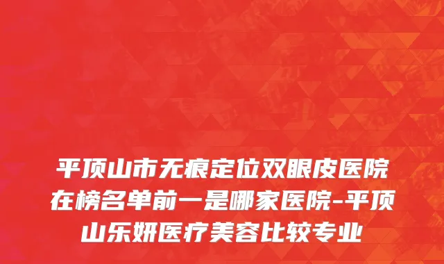平顶山市无痕定位双眼皮医院在榜名单前一是哪家医院-平顶山乐妍医疗美容比较专业