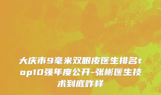 大庆市9毫米双眼皮医生排名top10强年度公开-张彬医生技术到底咋样