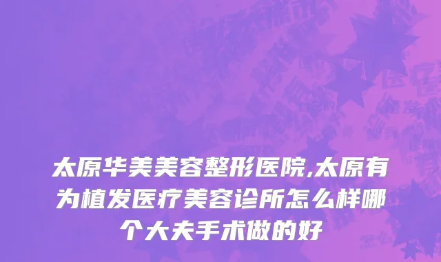 太原华美美容整形医院,太原有为植发医疗美容诊所怎么样哪个大夫手术做的好