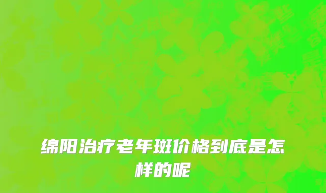 绵阳治疗老年斑价格到底是怎样的呢