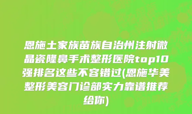 恩施土家族苗族自治州注射微晶瓷隆鼻手术整形医院top10强排名这些不容错过(恩施华美整形美容门诊部实力靠谱推荐给你)