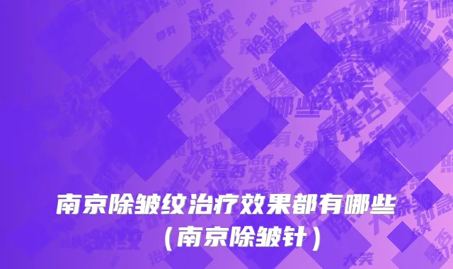 南京除皱纹治疗效果都有哪些（南京除皱针）