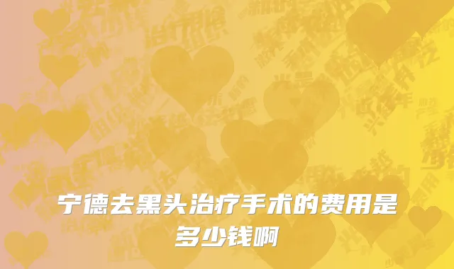 宁德去黑头治疗手术的费用是多少钱啊