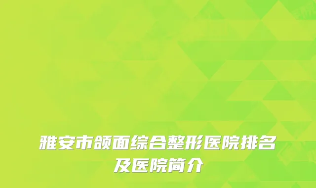 雅安市颌面综合整形医院排名及医院简介