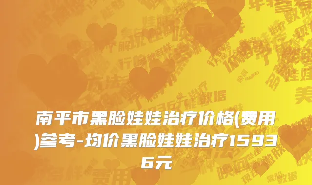南平市黑脸娃娃治疗价格(费用)参考-均价黑脸娃娃治疗15936元