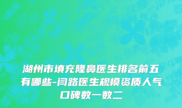 湖州市填充隆鼻医生排名前五有哪些-闫路医生规模资质人气口碑数一数二