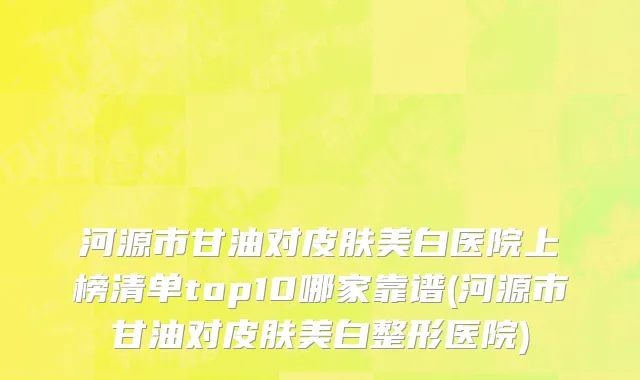 河源市甘油对皮肤美白医院上榜清单top10哪家靠谱(河源市甘油对皮肤美白整形医院)