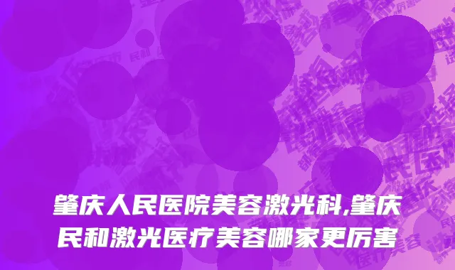 肇庆人民医院美容激光科,肇庆民和激光医疗美容哪家更厉害