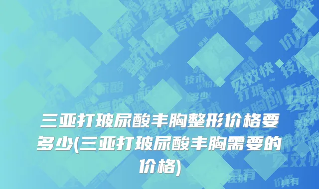 三亚打玻尿酸丰胸整形价格要多少(三亚打玻尿酸丰胸需要的价格)