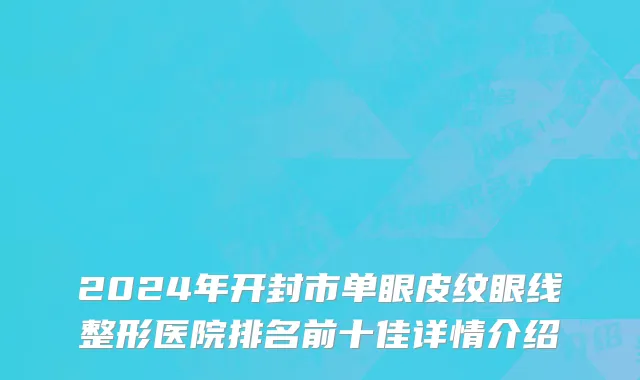 2024年开封市单眼皮纹眼线整形医院排名前十佳详情介绍