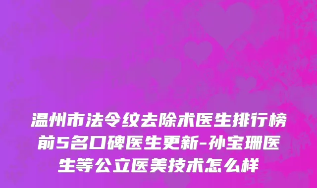 温州市法令纹去除术医生排行榜前5名口碑医生更新-孙宝珊医生等公立医美技术怎么样